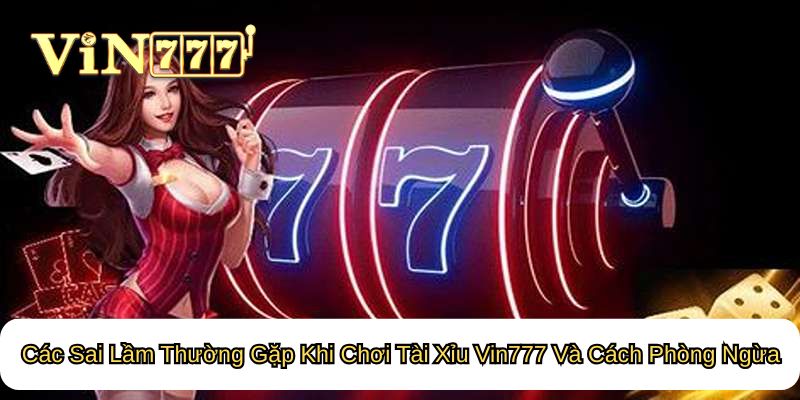 Các Sai Lầm Thường Gặp Khi Chơi Tài Xỉu Vin777 Và Cách Phòng Ngừa