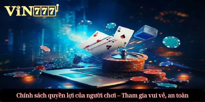 Chính sách quyền lợi của người chơi – Tham gia vui vẻ, an toàn