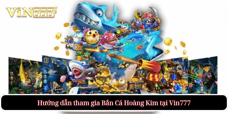 Hướng dẫn tham gia Bắn Cá Hoàng Kim tại Vin777