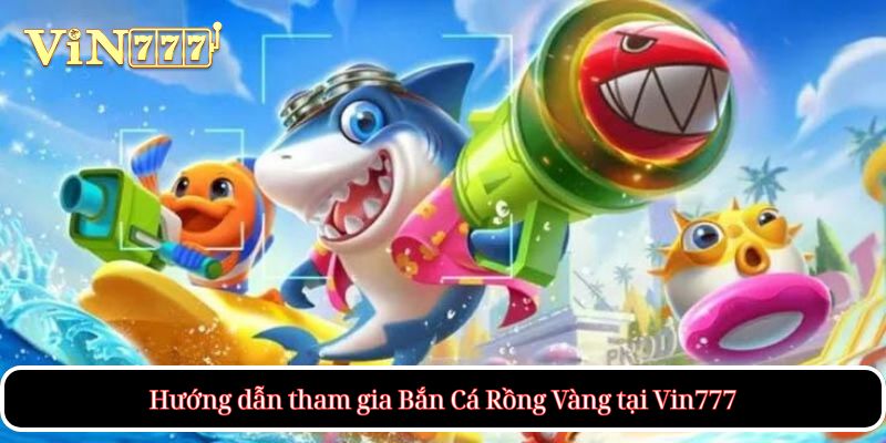 Hướng dẫn tham gia Bắn Cá Rồng Vàng tại Vin777