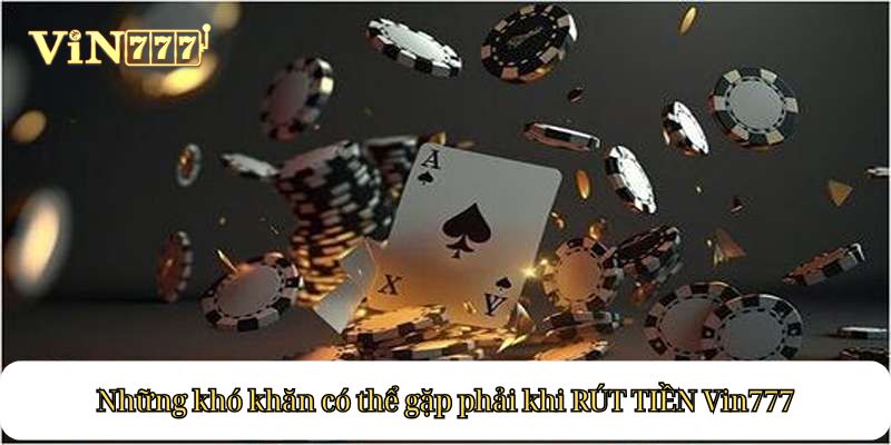 Những khó khăn có thể gặp phải khi RÚT TIỀN Vin777